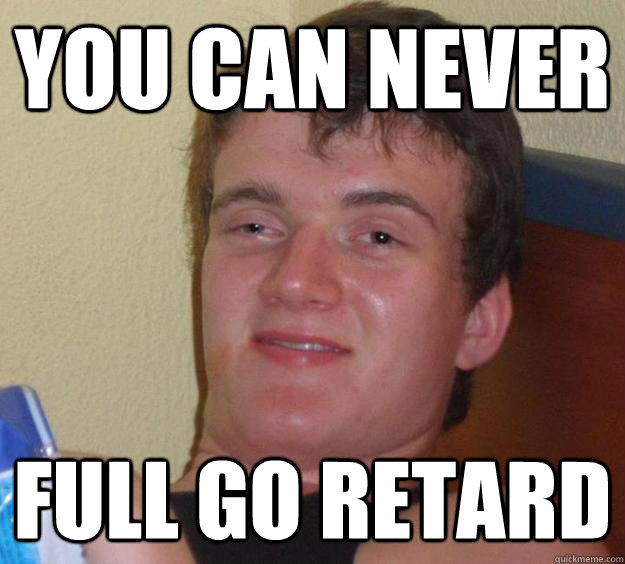 You can never full go retard  10 Guy