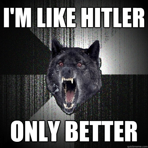 I'm like Hitler only better  Insanity Wolf