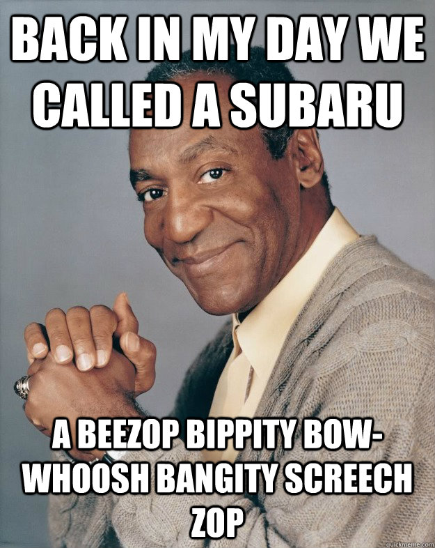 back in my day we called a subaru a beezop bippity bow-whoosh bangity screech zop - back in my day we called a subaru a beezop bippity bow-whoosh bangity screech zop  Bill Cosby