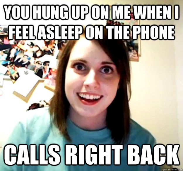 You hung up on me when I feel asleep on the phone Calls right back  Overly Attached Girlfriend