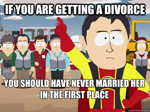 If you are getting a divorce You should have never married her in the first place  Captain Hindsight