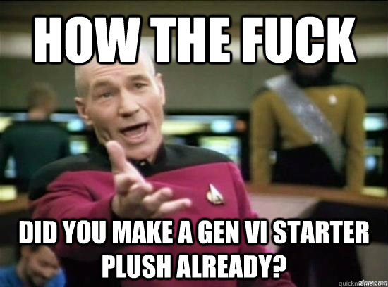 how the fuck did you make a gen vi starter plush already?  Annoyed Picard HD