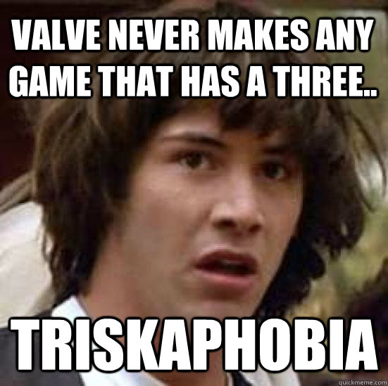 Valve never makes any game that has a three.. Triskaphobia  conspiracy keanu
