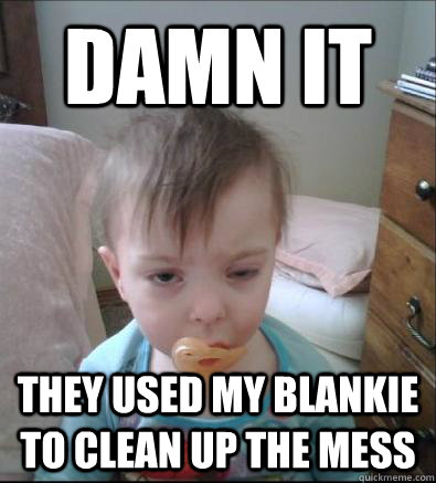 Damn it They used my blankie to clean up the mess - Damn it They used my blankie to clean up the mess  Party Toddler