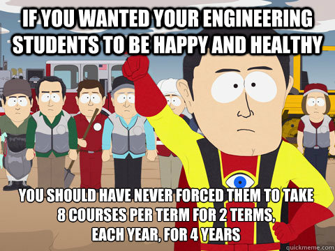 if you wanted your engineering students to be happy and healthy you should have never forced them to take 
8 courses per term for 2 terms, 
each year, for 4 years  Captain Hindsight