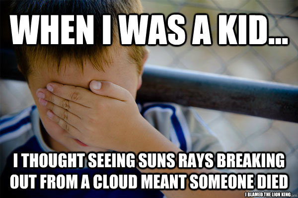 WHEN I WAS A KID... I THOUGHT SEEING SUNS RAYS BREAKING OUT FROM A CLOUD MEANT SOMEONE DIED I BLAMED THE LION KING  Confession kid