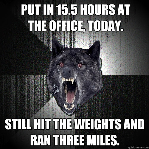 put in 15.5 hours at       the office, today. still hit the weights and ran three miles. - put in 15.5 hours at       the office, today. still hit the weights and ran three miles.  Insanity Wolf