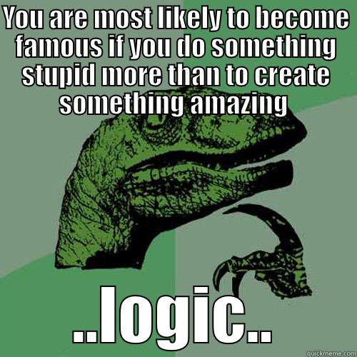 YOU ARE MOST LIKELY TO BECOME FAMOUS IF YOU DO SOMETHING STUPID MORE THAN TO CREATE SOMETHING AMAZING  ..LOGIC.. Philosoraptor