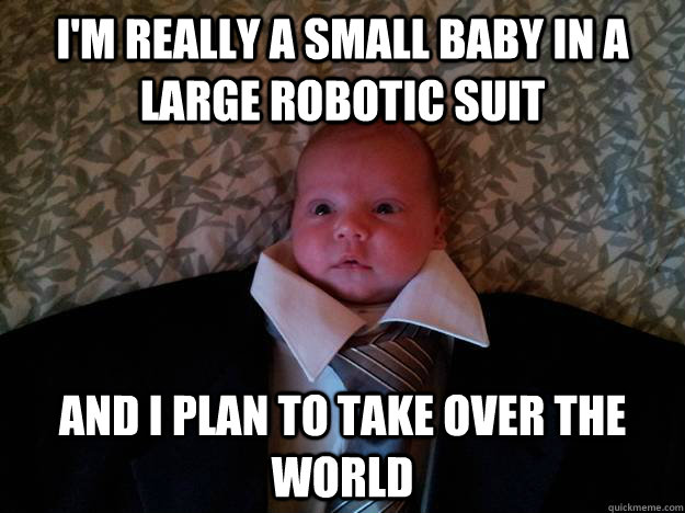 I'm really a small baby in a large robotic suit and I plan to take over the world  