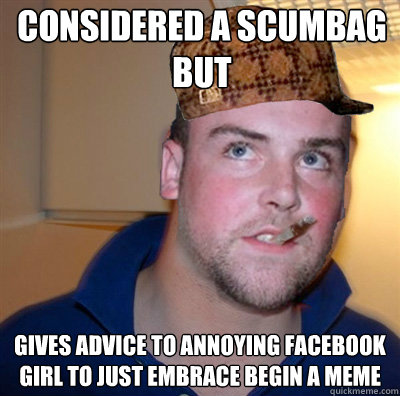 considered a scumbag but gives advice to annoying facebook girl to just embrace begin a meme - considered a scumbag but gives advice to annoying facebook girl to just embrace begin a meme  Good Guy Scumbag Steve
