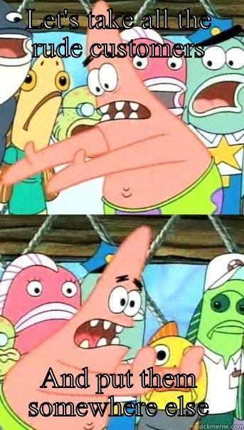 LET'S TAKE ALL THE RUDE CUSTOMERS AND PUT THEM SOMEWHERE ELSE Push it somewhere else Patrick
