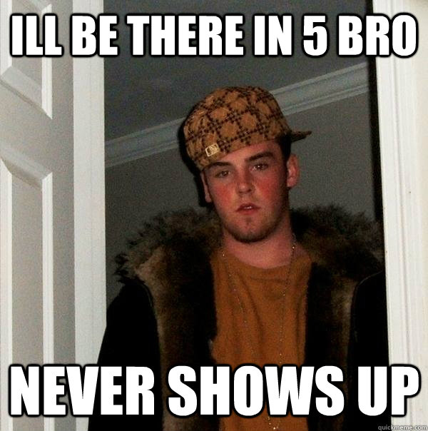 Ill be there in 5 bro Never shows up  Scumbag Steve