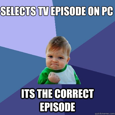 selects tv episode on pc its the correct episode  Success Kid