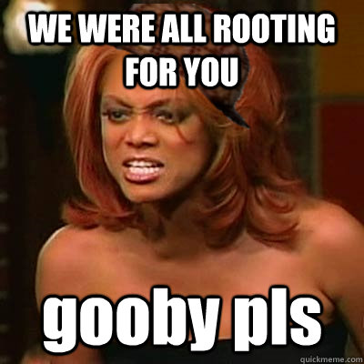 WE WERE ALL ROOTING FOR YOU gooby pls  Scumbag Tyra