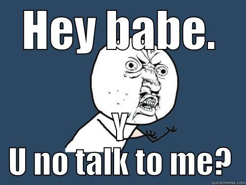 HEY BABE. Y U NO TALK TO ME? Y U No