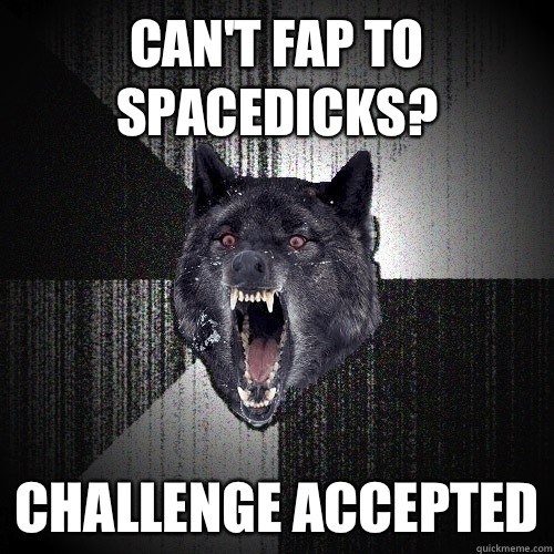 Can't fap to spacedicks? Challenge accepted  Insanity Wolf