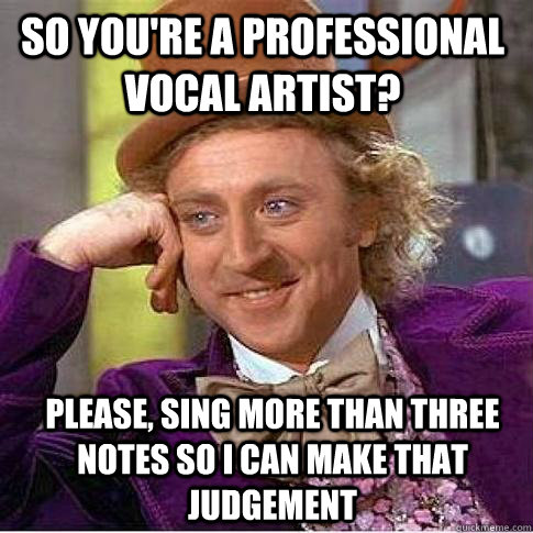 So You're a professional vocal artist? Please, sing more than three notes so I can make that judgement   Condescending Willy Wonka