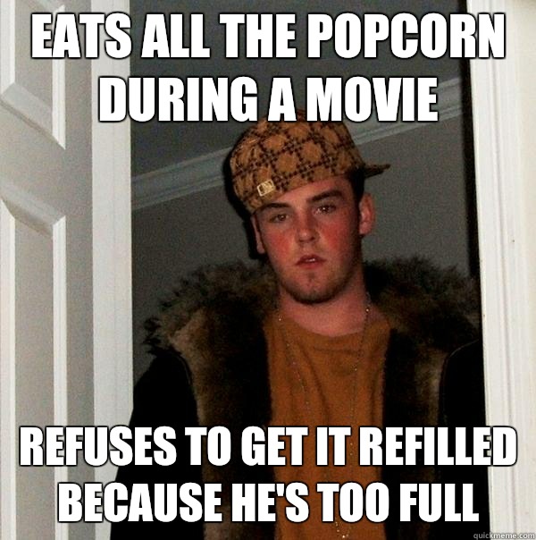 Eats all the popcorn during a movie Refuses to get it refilled because he's too full  Scumbag Steve
