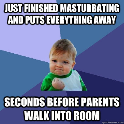 just finished masturbating and puts everything away seconds before parents walk into room  Success Kid