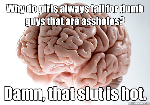 Why do girls always fall for dumb guys that are assholes? Damn, that slut is hot.   Scumbag Brain