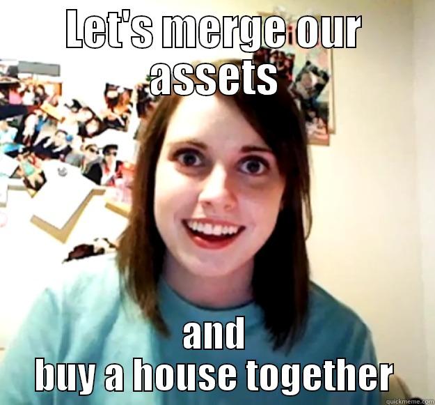 LET'S MERGE OUR ASSETS AND BUY A HOUSE TOGETHER Overly Attached Girlfriend