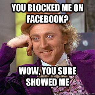 you blocked me on facebook? wow, you sure showed me  Creepy Wonka