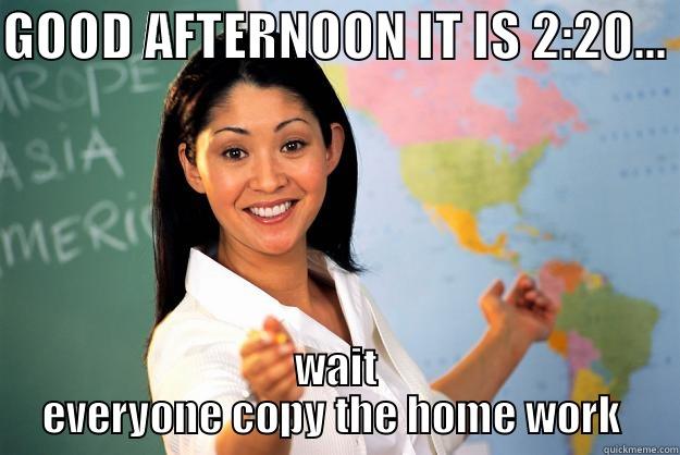GOOD AFTERNOON IT IS 2:20...  WAIT EVERYONE COPY THE HOME WORK  Unhelpful High School Teacher