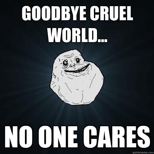 Goodbye cruel world... No one cares  Forever Alone