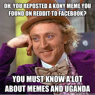 Oh, you reposted a kony meme you found on reddit to facebook? You must know a lot about memes and uganda - Oh, you reposted a kony meme you found on reddit to facebook? You must know a lot about memes and uganda  Condescending Wonka