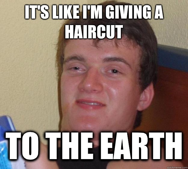It's like I'm giving a haircut  To the Earth  10 Guy