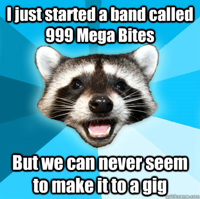 I just started a band called 999 Mega Bites But we can never seem to make it to a gig - I just started a band called 999 Mega Bites But we can never seem to make it to a gig  Lame Pun Coon