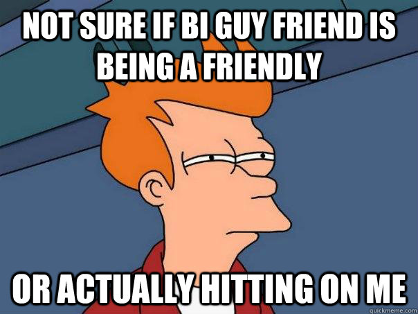 Not sure if bi guy friend is being a friendly Or actually hitting on me - Not sure if bi guy friend is being a friendly Or actually hitting on me  Futurama Fry