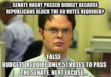 Senate hasnt passed budget because Republicans block the 60 votes required? False.
Budgets require only 51 votes to pass the Senate. Next excuse....  Schrute