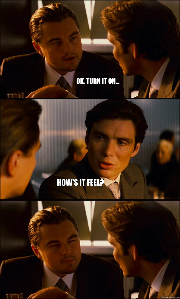 Ok, turn it on... How's it feel?  Inception
