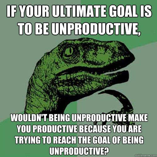 If your ultimate goal is to be unproductive,  wouldn't being unproductive make you productive because you are trying to reach the goal of being unproductive?  - If your ultimate goal is to be unproductive,  wouldn't being unproductive make you productive because you are trying to reach the goal of being unproductive?   Philosoraptor