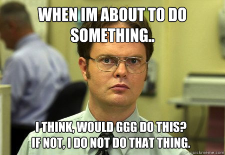 When Im about to do 
something.. I think, would ggg do this? 
If not, I do not do that thing.  Dwight