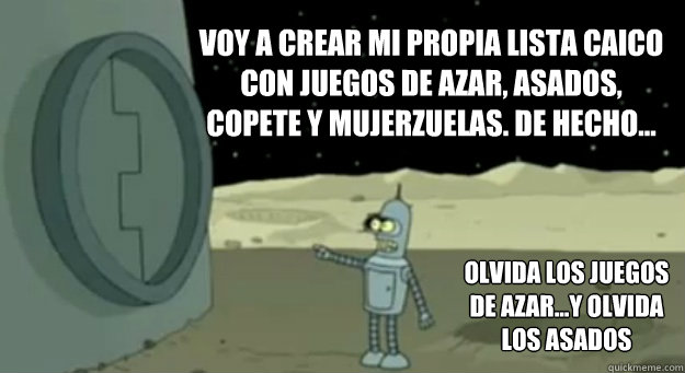 Voy a Crear mi propia lista caico con juegos de azar, asados, copete y mujerzuelas. de hecho... olvida los juegos de azar...y olvida los asados  