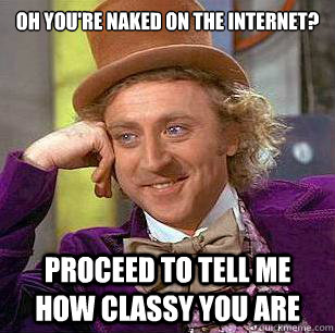 Oh you're naked on the internet? proceed to tell me how classy you are  Condescending Wonka