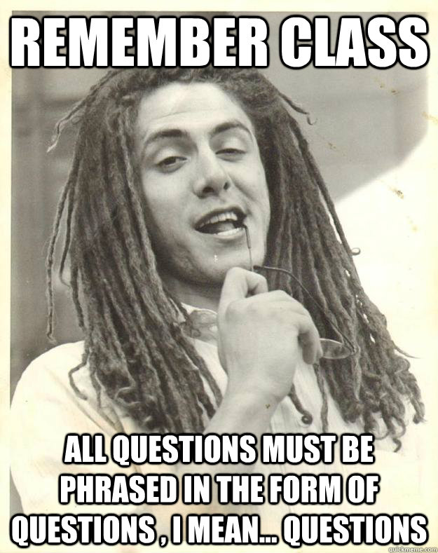 Remember class All questions must be phrased in the form of questions , i mean... questions  Professor Dread