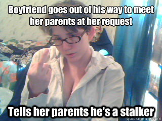 Boyfriend goes out of his way to meet her parents at her request Tells her parents he's a stalker  Ungrateful Leah