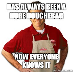 Has always been a huge douchebag Now everyone knows it  Scumbag Papa John