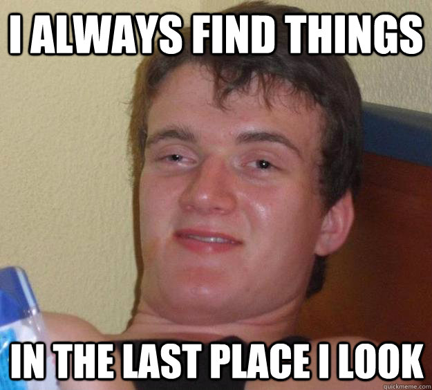 I always find things In the last place I look  10 Guy
