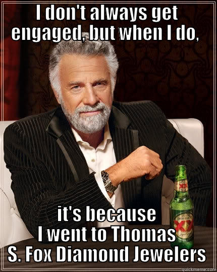 I DON'T ALWAYS GET ENGAGED, BUT WHEN I DO,  IT'S BECAUSE I WENT TO THOMAS S. FOX DIAMOND JEWELERS The Most Interesting Man In The World