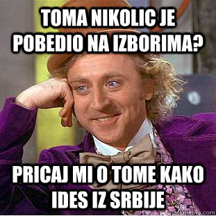 toma nikolic je pobedio na izborima? pricaj mi o tome kako ides iz srbije  Creepy Wonka