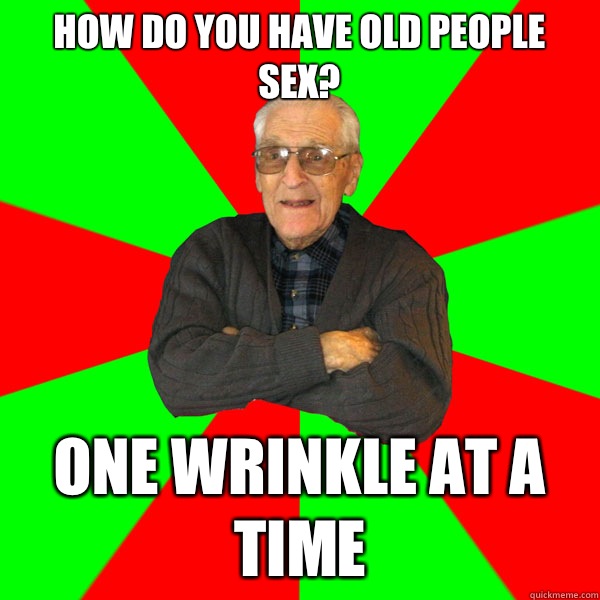 How Do You Have Old People Sex One Wrinkle At A Time Bachelor Grandpa Quickmeme