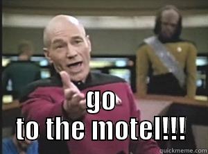                                                                                      GO TO THE MOTEL!!! Annoyed Picard