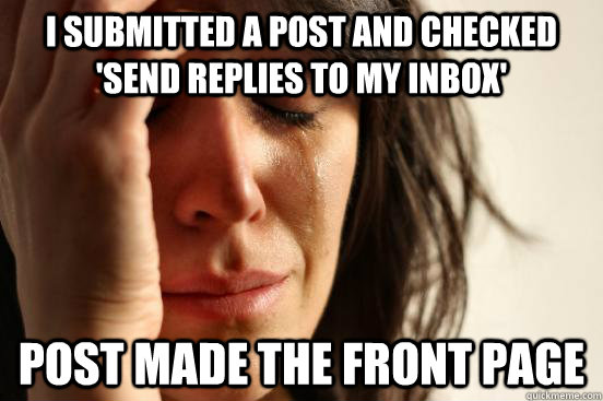 I submitted a post and checked 'send replies to my inbox' post made the front page  First World Problems