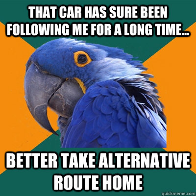 That car has sure been following me for a long time... Better take alternative route home  Paranoid Parrot