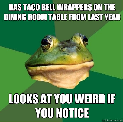 has taco bell wrappers on the dining room table from last year looks at you weird if you notice  Foul Bachelor Frog