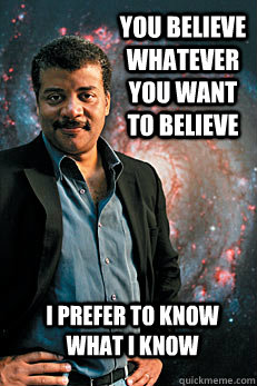 you believe whatever you want to believe i prefer to know what i know - you believe whatever you want to believe i prefer to know what i know  Neil deGrasse Tyson